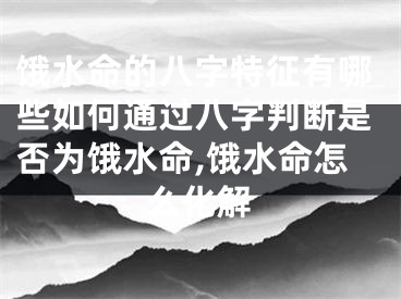 饿水命的八字特征有哪些如何通过八字判断是否为饿水命,饿水命怎么化解