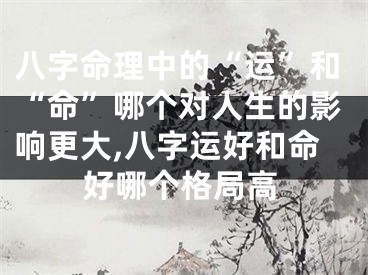 八字命理中的“运”和“命”哪个对人生的影响更大,八字运好和命好哪个格局高
