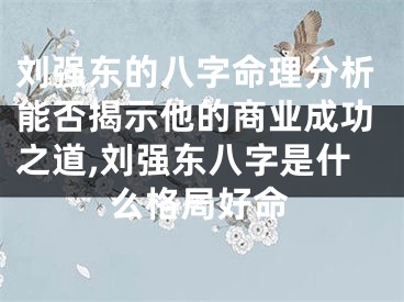 刘强东的八字命理分析能否揭示他的商业成功之道,刘强东八字是什么格局好命