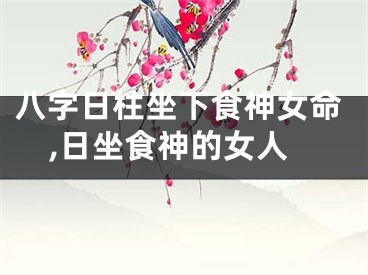 八字日柱坐下食神女命,日坐食神的女人