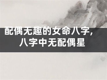 配偶无趣的女命八字,八字中无配偶星