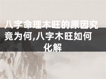 八字命理木旺的原因究竟为何,八字木旺如何化解