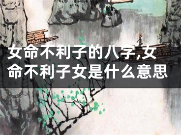 女命不利子的八字,女命不利子女是什么意思