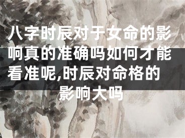 八字时辰对于女命的影响真的准确吗如何才能看准呢,时辰对命格的影响大吗
