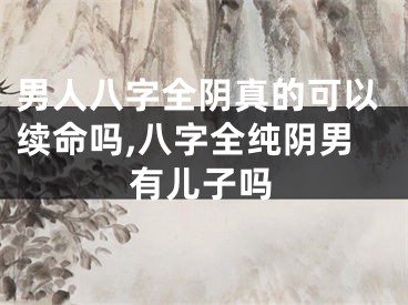 男人八字全阴真的可以续命吗,八字全纯阴男有儿子吗
