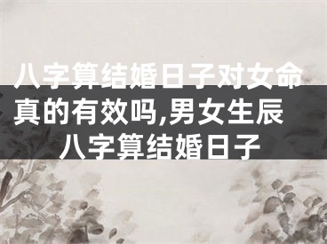 八字算结婚日子对女命真的有效吗,男女生辰八字算结婚日子