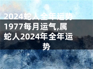 2024蛇人全年运势1977每月运气,属蛇人2024年全年运势