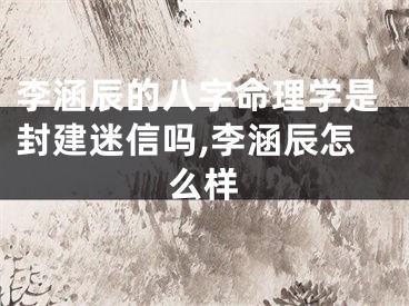 李涵辰的八字命理学是封建迷信吗,李涵辰怎么样