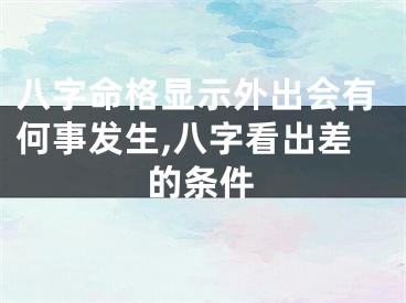 八字命格显示外出会有何事发生,八字看出差的条件