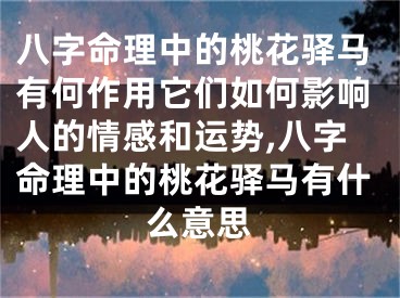 八字命理中的桃花驿马有何作用它们如何影响人的情感和运势,八字命理中的桃花驿马有什么意思