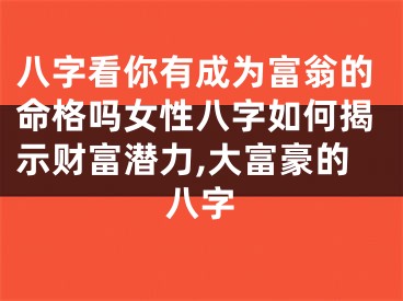 八字看你有成为富翁的命格吗女性八字如何揭示财富潜力,大富豪的八字