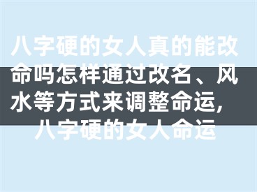 八字硬的女人真的能改命吗怎样通过改名、风水等方式来调整命运,八字硬的女人命运