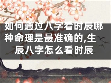如何通过八字看时辰哪种命理是最准确的,生辰八字怎么看时辰