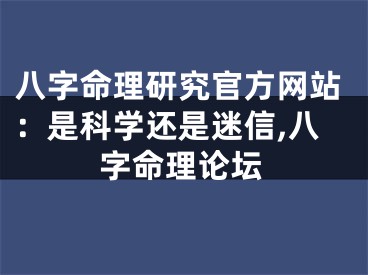 八字命理研究官方网站：是科学还是迷信,八字命理论坛