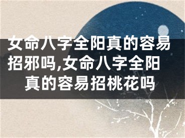 女命八字全阳真的容易招邪吗,女命八字全阳真的容易招桃花吗