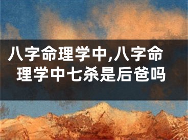 八字命理学中,八字命理学中七杀是后爸吗