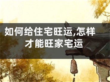 如何给住宅旺运,怎样才能旺家宅运