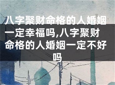 八字聚财命格的人婚姻一定幸福吗,八字聚财命格的人婚姻一定不好吗