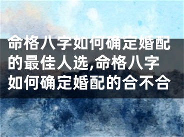 命格八字如何确定婚配的最佳人选,命格八字如何确定婚配的合不合