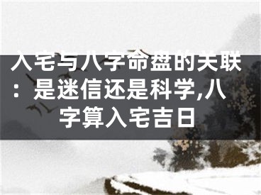 入宅与八字命盘的关联：是迷信还是科学,八字算入宅吉日