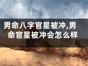 男命八字官星被冲,男命官星被冲会怎么样