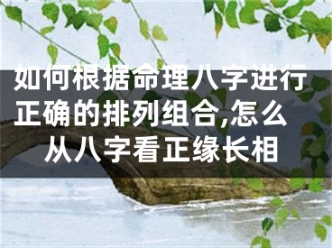 如何根据命理八字进行正确的排列组合,怎么从八字看正缘长相