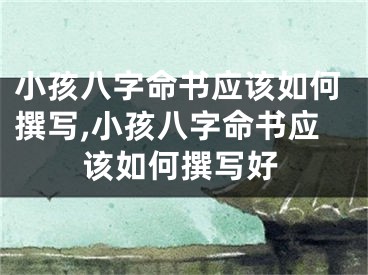 小孩八字命书应该如何撰写,小孩八字命书应该如何撰写好