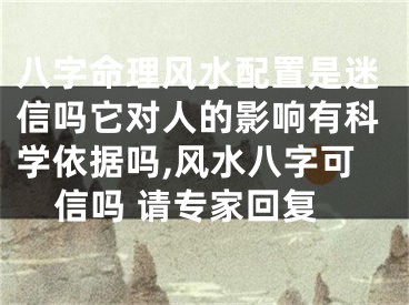 八字命理风水配置是迷信吗它对人的影响有科学依据吗,风水八字可信吗 请专家回复