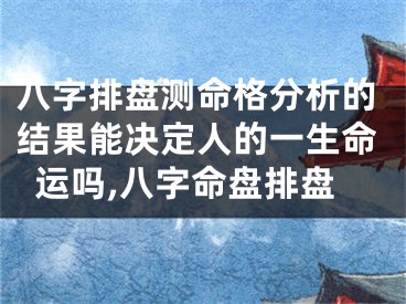 八字排盘测命格分析的结果能决定人的一生命运吗,八字命盘排盘