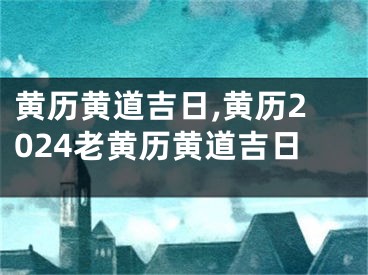 黄历黄道吉日,黄历2024老黄历黄道吉日