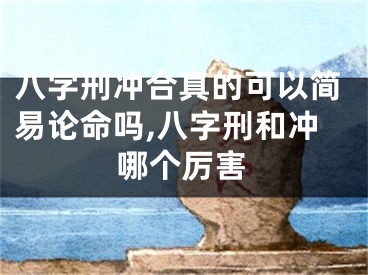 八字刑冲合真的可以简易论命吗,八字刑和冲哪个厉害