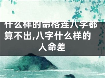 什么样的命格连八字都算不出,八字什么样的人命差