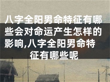 八字全阳男命特征有哪些会对命运产生怎样的影响,八字全阳男命特征有哪些呢
