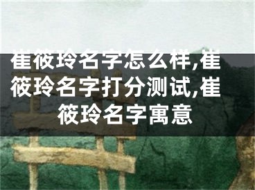 崔筱玲名字怎么样,崔筱玲名字打分测试,崔筱玲名字寓意