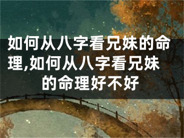 如何从八字看兄妹的命理,如何从八字看兄妹的命理好不好