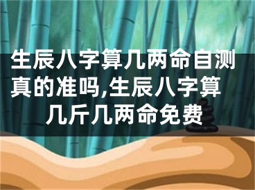生辰八字算几两命自测真的准吗,生辰八字算几斤几两命免费