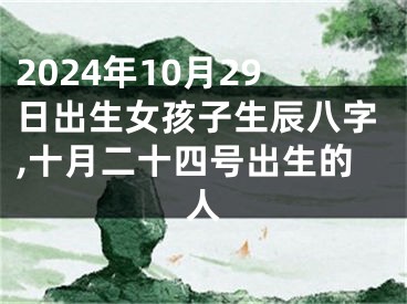 2024年10月29日出生女孩子生辰八字,十月二十四号出生的人