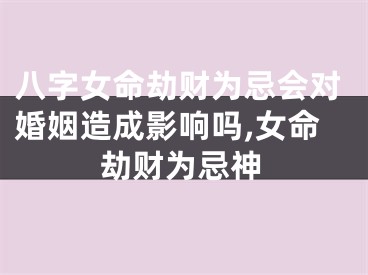 八字女命劫财为忌会对婚姻造成影响吗,女命劫财为忌神