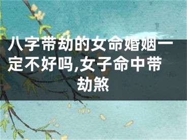 八字带劫的女命婚姻一定不好吗,女子命中带劫煞