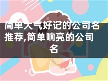 简单大气好记的公司名推荐,简单响亮的公司名