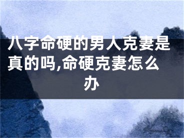八字命硬的男人克妻是真的吗,命硬克妻怎么办