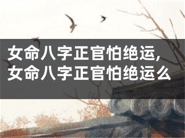 女命八字正官怕绝运,女命八字正官怕绝运么