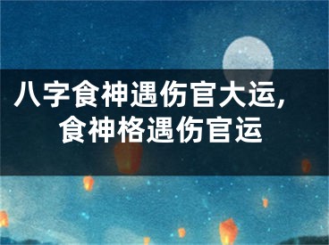 八字食神遇伤官大运,食神格遇伤官运