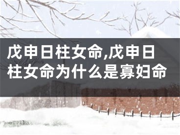 戊申日柱女命,戊申日柱女命为什么是寡妇命