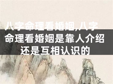 八字命理看婚姻,八字命理看婚姻是靠人介绍还是互相认识的