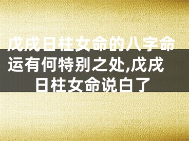 戊戌日柱女命的八字命运有何特别之处,戊戌日柱女命说白了