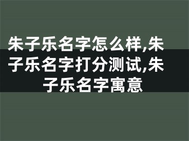 朱子乐名字怎么样,朱子乐名字打分测试,朱子乐名字寓意