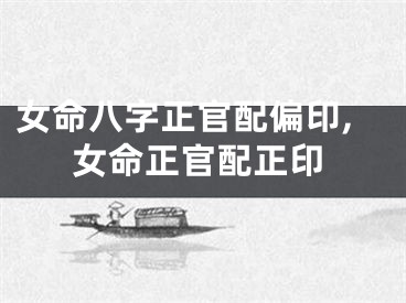 女命八字正官配偏印,女命正官配正印