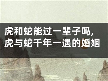 虎和蛇能过一辈子吗,虎与蛇千年一遇的婚姻