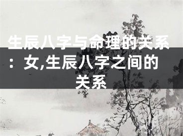 生辰八字与命理的关系：女,生辰八字之间的关系